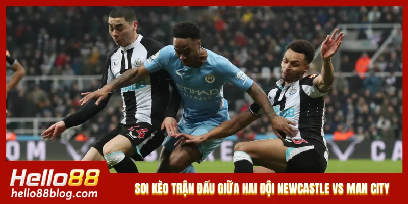 Soi kèo trận đấu giữa hai đội Newcastle vs Man City