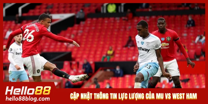 Cập nhật thông tin lực lượng của MU vs West Ham