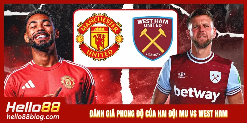 Đánh giá phong độ của hai đội MU vs West Ham